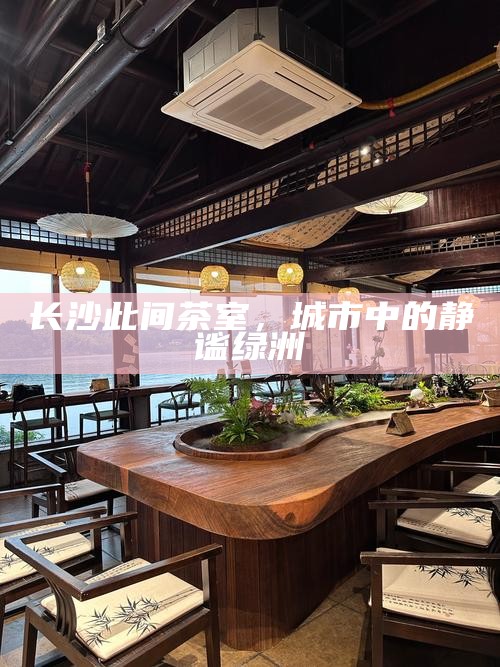 长沙此间茶室,城市中的静谧绿洲